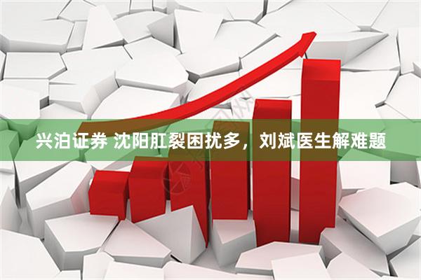 兴泊证券 沈阳肛裂困扰多，刘斌医生解难题