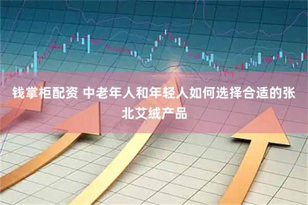 钱掌柜配资 中老年人和年轻人如何选择合适的张北艾绒产品