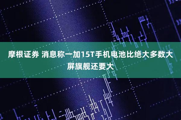 摩根证券 消息称一加15T手机电池比绝大多数大屏旗舰还要大