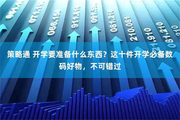 策略通 开学要准备什么东西？这十件开学必备数码好物，不可错过