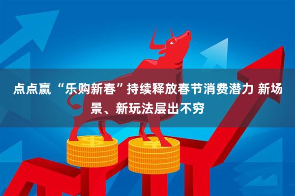 点点赢 “乐购新春”持续释放春节消费潜力 新场景、新玩法层出不穷