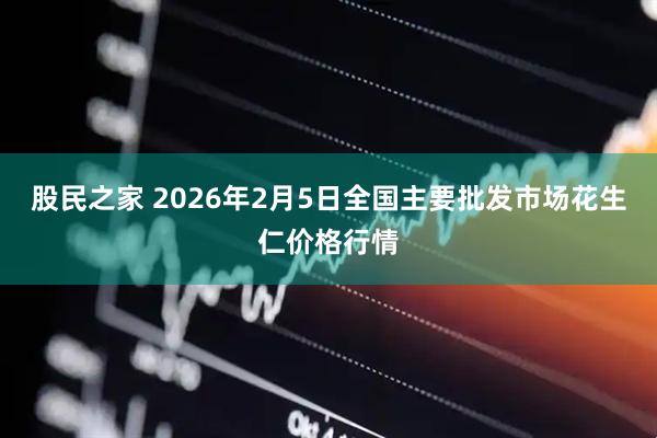 股民之家 2026年2月5日全国主要批发市场花生仁价格行情