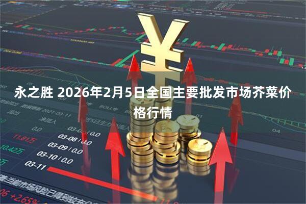 永之胜 2026年2月5日全国主要批发市场芥菜价格行情