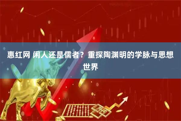 惠红网 闲人还是儒者？重探陶渊明的学脉与思想世界