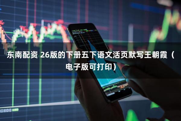 东南配资 26版的下册五下语文活页默写王朝霞（电子版可打印）