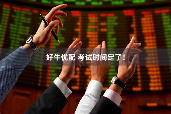 好牛优配 考试时间定了！