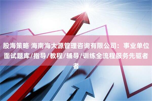 股海策略 海南海大源管理咨询有限公司：事业单位面试题库/指导/教程/辅导/训练全流程服务先驱者