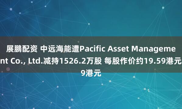 展鵬配资 中远海能遭Pacific Asset Management Co., Ltd.减持1526.2万股 每股作价约19.59港元
