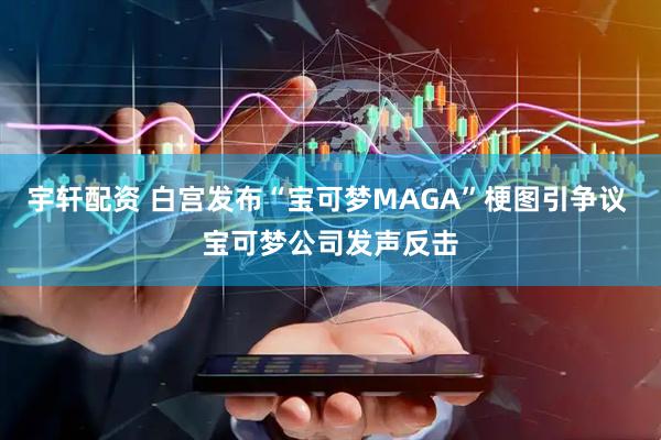 宇轩配资 白宫发布“宝可梦MAGA”梗图引争议 宝可梦公司发声反击