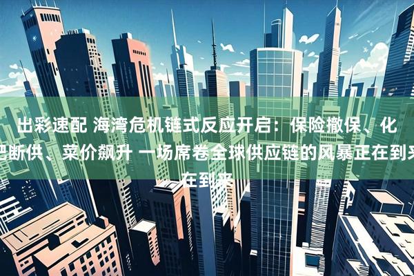 出彩速配 海湾危机链式反应开启：保险撤保、化肥断供、菜价飙升 一场席卷全球供应链的风暴正在到来