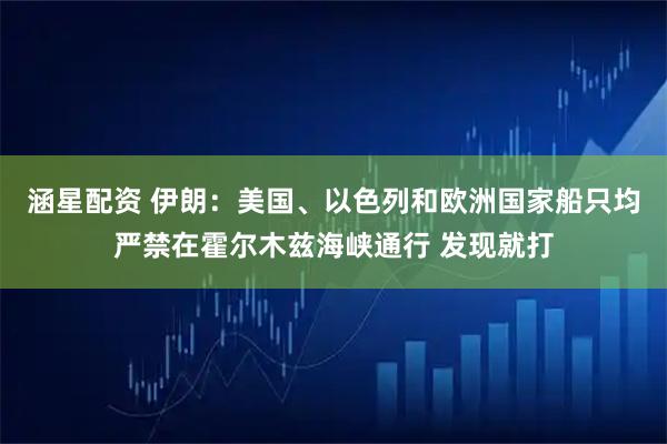 涵星配资 伊朗：美国、以色列和欧洲国家船只均严禁在霍尔木兹海峡通行 发现就打