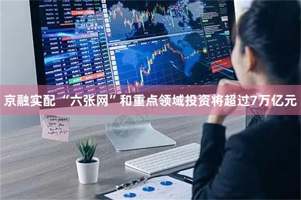 京融实配 “六张网”和重点领域投资将超过7万亿元