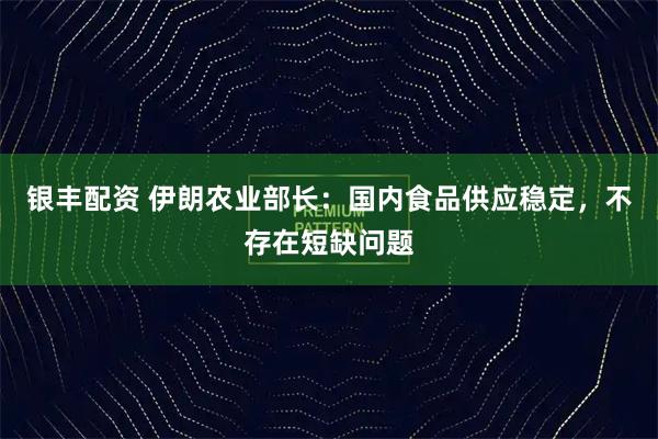 银丰配资 伊朗农业部长：国内食品供应稳定，不存在短缺问题