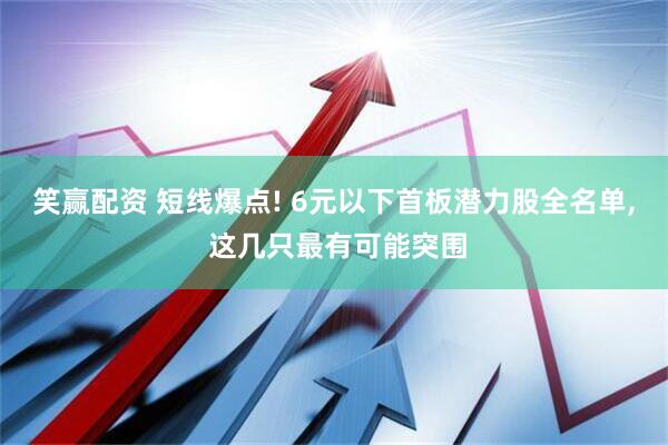 笑赢配资 短线爆点! 6元以下首板潜力股全名单, 这几只最有可能突围
