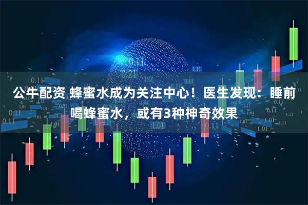 公牛配资 蜂蜜水成为关注中心！医生发现：睡前喝蜂蜜水，或有3种神奇效果