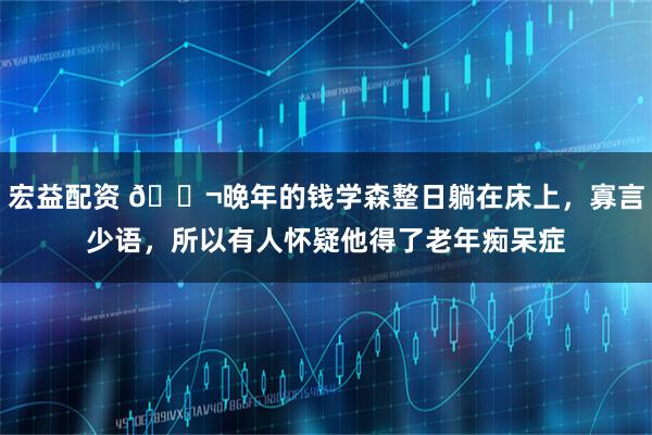 宏益配资 🌬晚年的钱学森整日躺在床上，寡言少语，所以有人怀疑他得了老年痴呆症