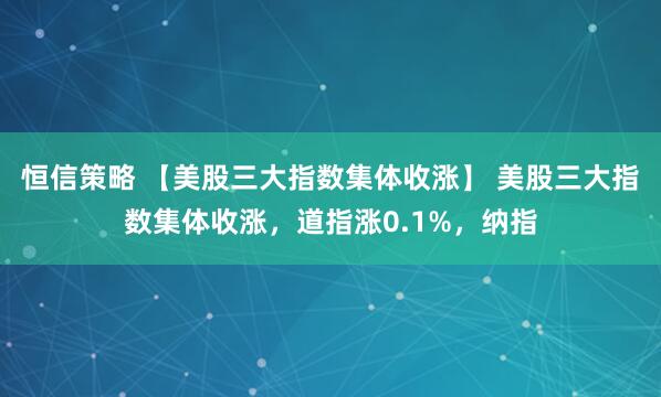 恒信策略 【美股三大指数集体收涨】 美股三大指数集体收涨，道指涨0.1%，纳指