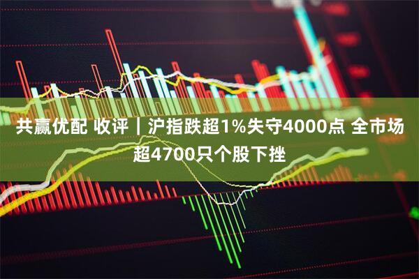 共赢优配 收评｜沪指跌超1%失守4000点 全市场超4700只个股下挫