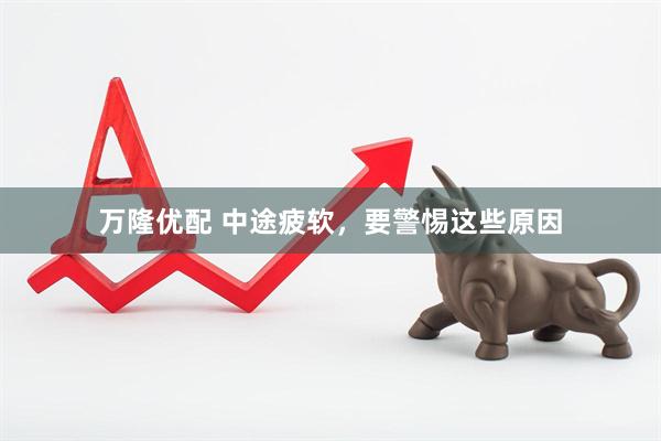 万隆优配 中途疲软，要警惕这些原因