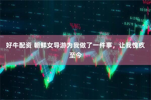 好牛配资 朝鲜女导游为我做了一件事，让我愧疚至今