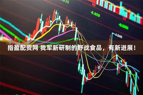 指盈配资网 我军新研制的野战食品，有新进展！