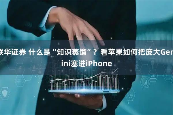 联华证券 什么是“知识蒸馏”？看苹果如何把庞大Gemini塞进iPhone