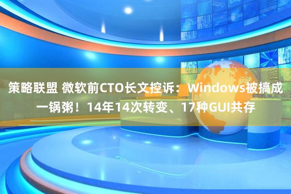 策略联盟 微软前CTO长文控诉：Windows被搞成一锅粥！14年14次转变、17种GUI共存