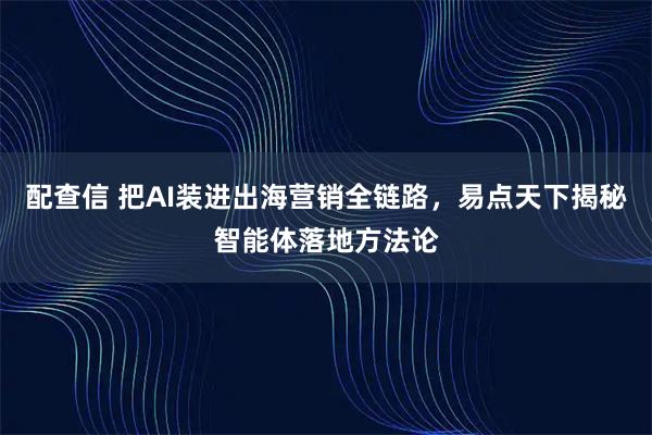 配查信 把AI装进出海营销全链路，易点天下揭秘智能体落地方法论