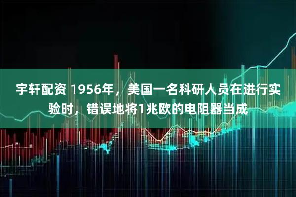 宇轩配资 1956年，美国一名科研人员在进行实验时，错误地将1兆欧的电阻器当成