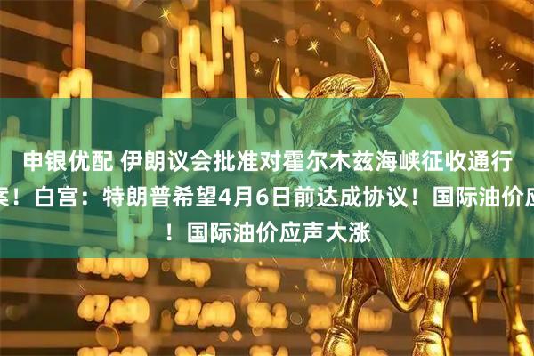 申银优配 伊朗议会批准对霍尔木兹海峡征收通行费的法案！白宫：特朗普希望4月6日前达成协议！国际油价应声大涨