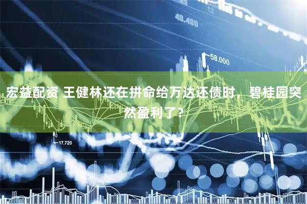 宏益配资 王健林还在拼命给万达还债时，碧桂园突然盈利了？