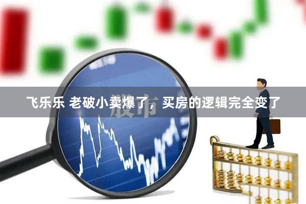 飞乐乐 老破小卖爆了，买房的逻辑完全变了