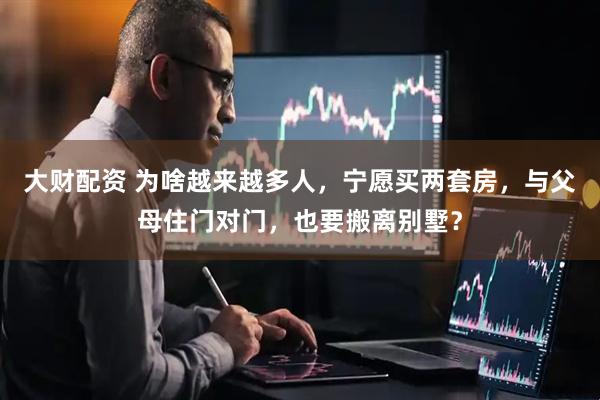大财配资 为啥越来越多人，宁愿买两套房，与父母住门对门，也要搬离别墅？