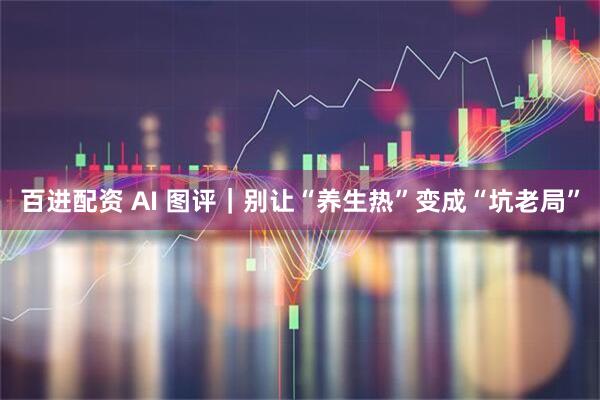 百进配资 AI 图评｜别让“养生热”变成“坑老局”
