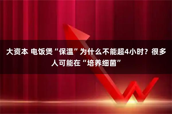 大资本 电饭煲“保温”为什么不能超4小时？很多人可能在“培养细菌”