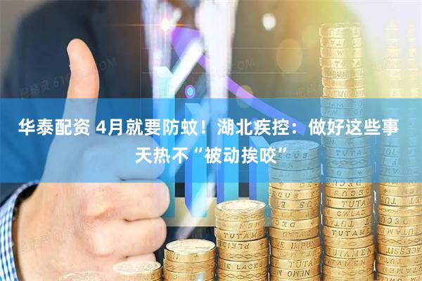 华泰配资 4月就要防蚊！湖北疾控：做好这些事 天热不“被动挨咬”
