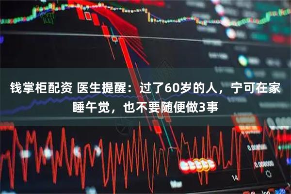 钱掌柜配资 医生提醒：过了60岁的人，宁可在家睡午觉，也不要随便做3事