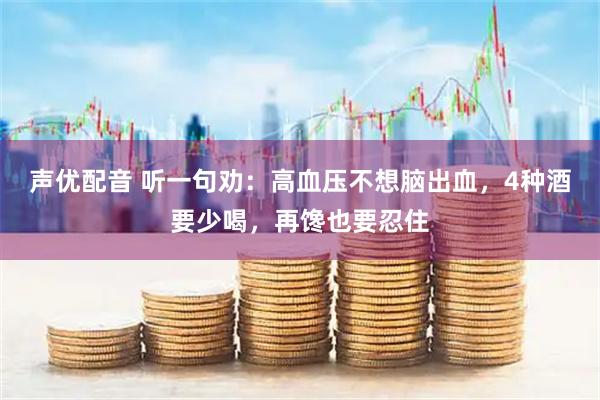 声优配音 听一句劝：高血压不想脑出血，4种酒要少喝，再馋也要忍住
