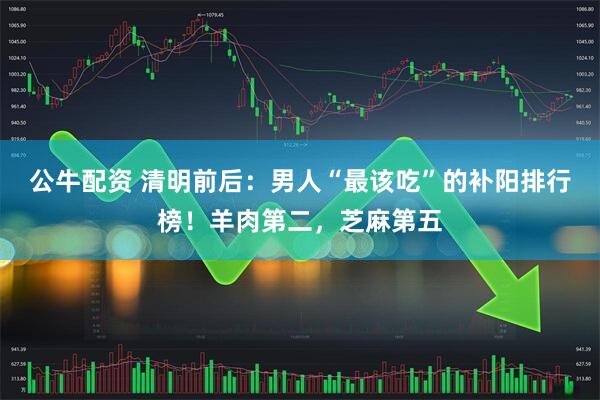 公牛配资 清明前后：男人“最该吃”的补阳排行榜！羊肉第二，芝麻第五