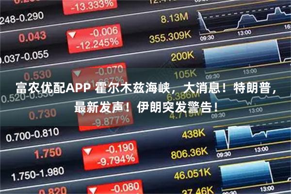 富农优配APP 霍尔木兹海峡，大消息！特朗普，最新发声！伊朗突发警告！