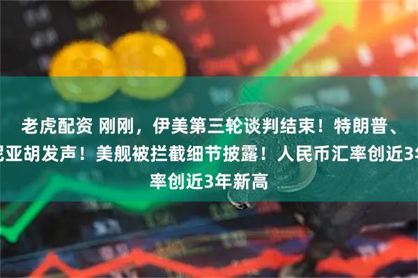 老虎配资 刚刚，伊美第三轮谈判结束！特朗普、内塔尼亚胡发声！美舰被拦截细节披露！人民币汇率创近3年新高