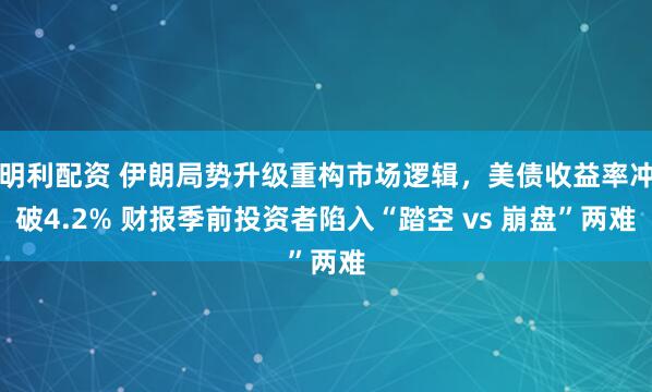 明利配资 伊朗局势升级重构市场逻辑，美债收益率冲破4.2% 财报季前投资者陷入“踏空 vs 崩盘”两难