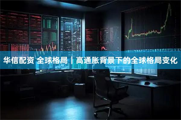 华信配资 全球格局｜高通胀背景下的全球格局变化