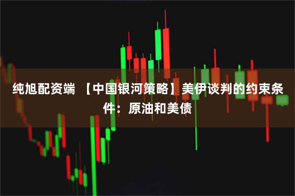 纯旭配资端 【中国银河策略】美伊谈判的约束条件：原油和美债