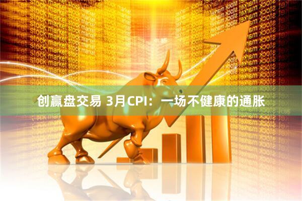 创赢盘交易 3月CPI：一场不健康的通胀