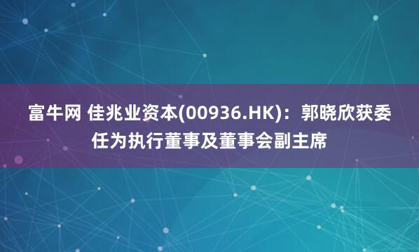 富牛网 佳兆业资本(00936.HK)：郭晓欣获委任为执行董事及董事会副主席