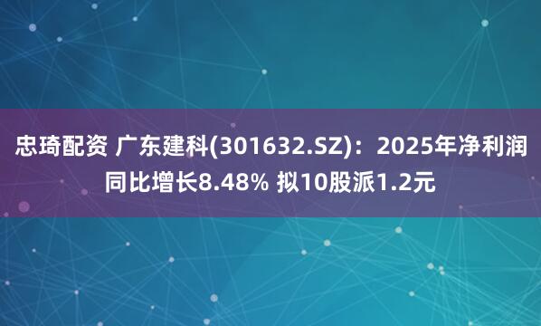 忠琦配资 广东建科(301632.SZ)：2025年净利润同比增长8.48% 拟10股派1.2元