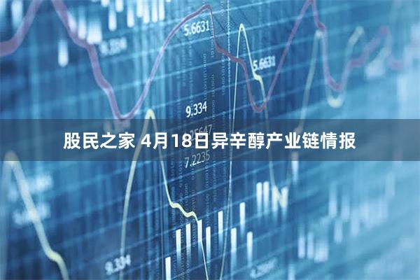 股民之家 4月18日异辛醇产业链情报
