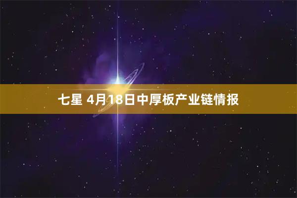 七星 4月18日中厚板产业链情报