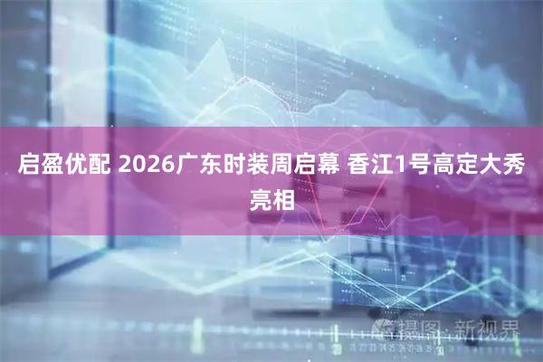 启盈优配 2026广东时装周启幕 香江1号高定大秀亮相